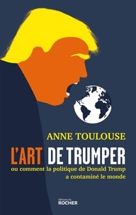 Anne Toulouse - L'art de "trumper" - Ou comment la politique de Donald Trump a contaminé le monde.
