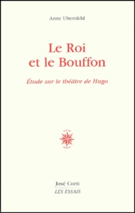Anne Ubersfeld - Le Roi Et Le Bouffon. Etude Sur Le Theatre De Hugo De 1830 A 1839.