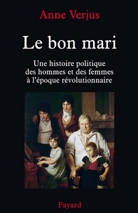 Anne Verjus - Le bon mari. - Une histoire politique des hommes et des femmes (1780-1804).