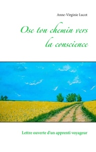 Anne-Virginie Lucot - Ose ton chemin vers la conscience - Lettre ouverte d'un apprenti voyageur.