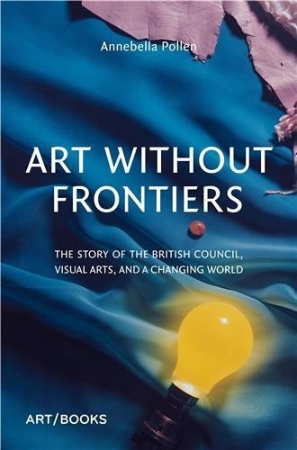 Annebella Pollen - Art Without Frontiers the History of the British Council and the Visual Arts.