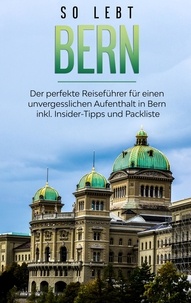 Anneke Neuberg - So lebt Bern: Der perfekte Reiseführer für einen unvergesslichen Aufenthalt in Bern inkl. Insider-Tipps und Packliste.