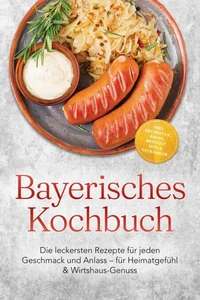 Bayerisches Kochbuch: Die leckersten Rezepte für jeden Geschmack und Anlass – für Heimatgefühl &amp; Wirtshaus-Genuss – inkl. Frühstück, Brote, Brotzeit, Dips &amp; Getränken