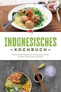 Indonesisches Kochbuch: Die leckersten Rezepte der indonesischen Küche für jeden Geschmack und Anlass - inkl. Suppen, Fingerfood, Dips &amp; Getränken