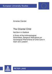 Annelies Glander - The Oriental Child - Not Born in Wedlock- A Study of the Anthropological Parameters, Religious Motivations and Sociological Phenomena of Child Care in Islam and Judaism.