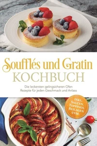 Soufflés und Gratin Kochbuch: Die leckersten gelingsicheren Ofen Rezepte für jeden Geschmack und Anlass – inkl. Saucen, Toppings, Beilagen uvm.