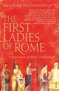 Annelise Freisenbruch - The First Ladies of Rome - The Women Behind the Caesars.