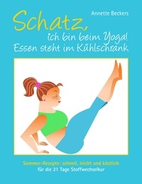 Annette Beckers - Schatz, ich bin beim Yoga! Essen steht im Kühlschrank - Sommer-Rezepte: schnell, leicht und köstlich für die 21 Tage Stoffwechselkur.
