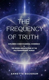 THE FREQUENCY OF TRUTH Exploring Consciousness, Coherence & The Hidden Architecture of the Multidimensional Human