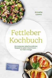 Fettleber Kochbuch: Die leckersten leberfreundlichen Rezepte für jeden Geschmack – für mehr Energie – inkl. 30-Tage-Ernährungsplan, Brotrezepte, Snacks, Süßspeisen ohne Zuckerzusatz, Getränke uvm.
