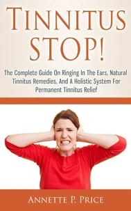 Tinnitus Stop! - The Complete Guide On Ringing In The Ears, Natural Tinnitus Remedies, And A Holistic System For Permanent Tinnitus Relief