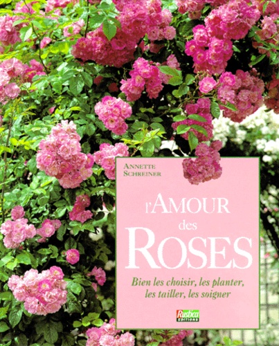 Annette Schreiner - L'Amour Des Roses. Bien Les Choisir, Les Planter, Les Tailler, Les Soigner.
