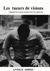 Annick Imbou - Les tueurs de visions - Quand la vision meurt sur les genoux.
