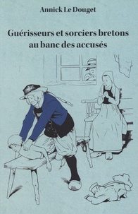 Annick Le Douget - Guérisseurs et sorciers bretons au banc des accusés - Finistère, 1800-1950.