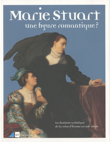 Annick Notter - Marie Stuart, une figure romantique ? - La destinée artistique de la reine d'Ecosse au XIXe siècle.