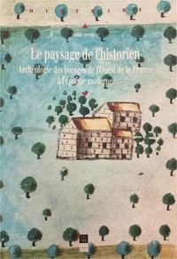 Annie Antoine - Le paysage de l'historien. - Archéologie des bocages de l'Ouest de la France à l'époque moderne.