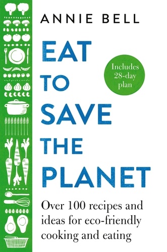 Annie Bell - Eat to Save the Planet - Over 100 Recipes and Ideas for Eco-Friendly Cooking and Eating.
