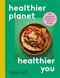 Annie Bell - Healthier Planet, Healthier You - 100 Sustainable, Nutritious and Delicious Recipes.
