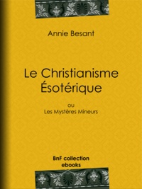 Annie Besant - Le Christianisme Ésotérique - ou Les Mystères Mineurs.