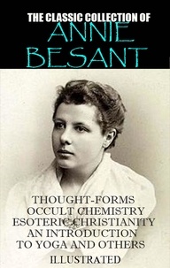 Annie Besant - The classic collection of Annie Besant. Illustrated - Thought-Forms, Occult Chemistry, Esoteric Christianity, An Introduction to Yoga and others.
