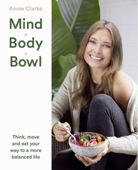 Annie Clarke - Mind Body Bowl - Think, move and eat your way to a more balanced life.