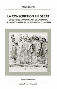Annie Crépin - La conscription en débat ou Le triple apprentissage de la nation, de la citoyenneté, de la République - 1798-1889.