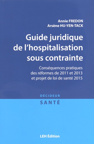 Annie Fredon et Arsène Hu-Yen-Tack - Guide juridique de l'hospitalisation sous contrainte - Conséquences pratiques des réformes de 2011 et 2013 et projet de loi de santé 2015.