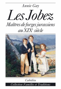 Annie Gay - Les Jobez : Maitres De Forges Jurassiens Au Xixe Siecle.