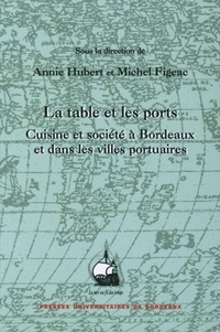 Annie Hubert et Michel Figeac - La table et les ports - Cuisine et société à Bordeaux et dans les villes portuaires.