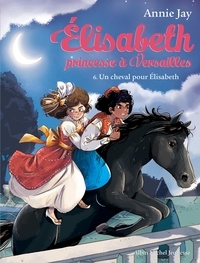 Annie Jay - Elisabeth, princesse à Versailles Tome 6 : Un cheval pour Elisabeth.