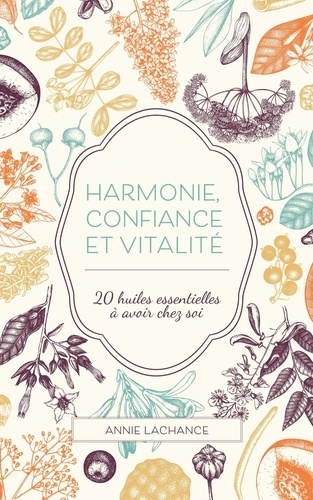  Annie Lachance - Harmonie, confiance et vitalité : 20 huiles essentielles à avoir chez soi.