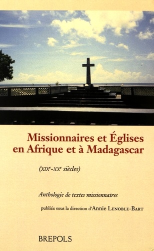 Annie Lenoble-Bart - Missionnaires et Eglises en Afrique et à Madagascar (XIXe-XXe siècles) - Anthologie de textes missionnaires.