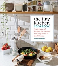 Annie Mahle - The Tiny Kitchen Cookbook - Strategies and Recipes for Creating Amazing Meals in Small Spaces.