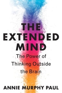 Annie Murphy Paul - The Extended Mind - The Power of Thinking Outside the Brain.