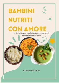  Annie Pestano - Bambini Nutriti con Amore: 100 Ricette per un'alimentazione Sana dei Bambini da 6 a 12 mesi.