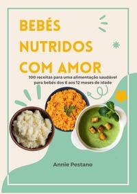  Annie Pestano - Bebés Nutridos Com Amor: 100 Receitas para uma Alimentação Saudável para Bebés dos 6 aos 12 Meses de Idade.