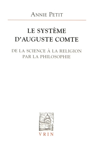 Annie Petit - Le système d'Auguste Comte - De la science à la religion par la philosophie.