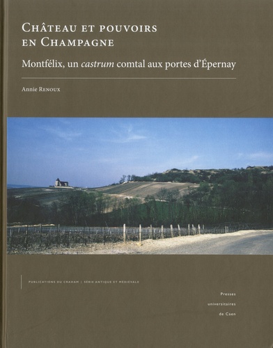 Annie Renoux - Château et pouvoirs en Champagne - Montfélix, un castrum comtal aux portes d'Epernay.