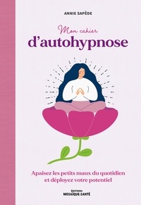 Annie Sapède - Mon cahier d'autohypnose - Apaisez les petits maux du quotidien et déployez votre potentiel.
