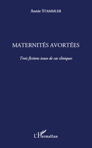 Annie Stammler - Maternités avortées - Trois fictions issues de cas cliniques.