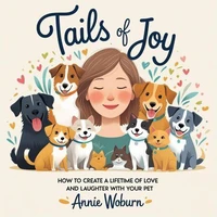 Tails of Joy: How to Create a Lifetime of Love and Laughter with Your Pet