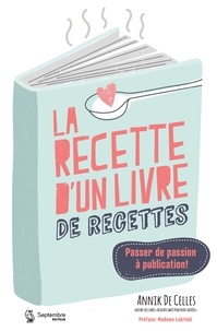 Annik De Celles - La recette d'un livre de recettes - Passer de passion à publication!.
