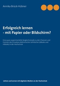 Annika Brück-Hübner - Erfolgreich Lernen - mit Papier oder Bildschirm? - Eine quasi-experimentelle Vergleichsstudie zu den Chancen und Grenzen des Einsatzes elektronischer Lehrbücher in der Hochschule.