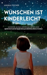 Annika Fischer - Wünschen ist kinderleicht - Wünsche an das Universum wie ein Kind. Spielerisch und mit Spaß deine persönlichen Ziele erreichen.