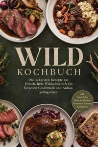 Wild Kochbuch: Die leckersten Rezepte aus Hirsch, Reh, Wildschwein &amp; Co. – für jeden Geschmack und Anlass, gelingsicher – inkl. Fonds &amp; Jus, Wurst &amp; Schinken, Pasteten &amp; Terrinen, Resteküche