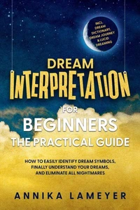 Dream Interpretation for Beginners – The Practical Guide: How to Easily Identify Dream Symbols, Finally Understand Your Dreams, and Eliminate All Nightmares | incl. Dream Dictionary, Dream Journey &amp; Lucid Dreaming