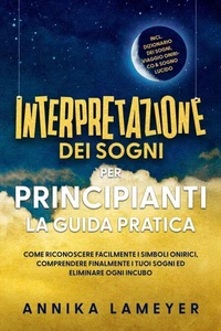 Interpretazione dei sogni per principianti – La guida pratica: Come riconoscere facilmente i simboli onirici, comprendere finalmente i tuoi sogni ed eliminare ogni incubo | incl. Dizionario dei sogni, viaggio onirico &amp; sogno lucido