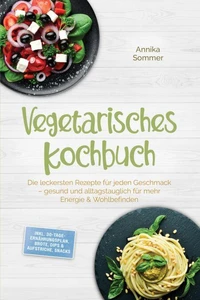 Vegetarisches Kochbuch: Die leckersten Rezepte für jeden Geschmack – gesund und alltagstauglich für mehr Energie &amp; Wohlbefinden – inkl. 30-Tage-Ernährungsplan, Brote, Dips &amp; Aufstriche, Snacks