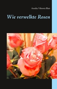 Annika Viktoria Blatt - Wie verwelkte Rosen.