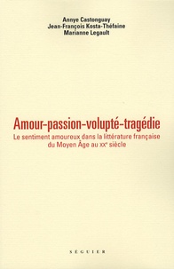 Annye Castonguay et Jean-François Kosta-Théfaine - Amour, passion, volupté, tragédie - Le sentiment amoureux dans la littérature française du Moyen Age au XXe siècle.